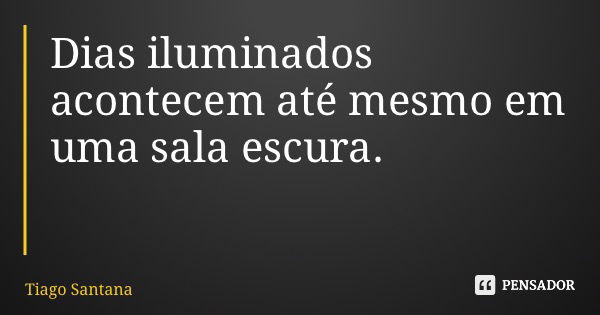 Dias iluminados acontecem até mesmo em uma sala escura.... Frase de Tiago Santana.