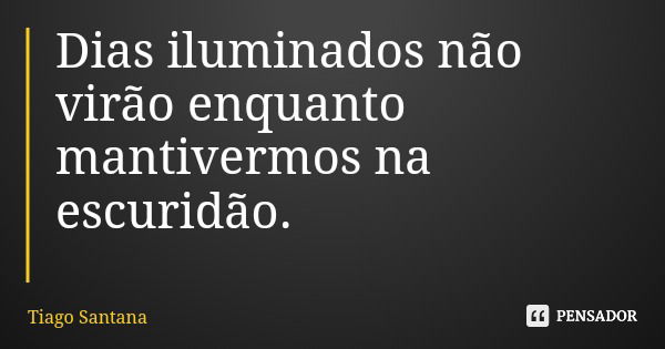 Dias iluminados não virão enquanto mantivermos na escuridão.... Frase de Tiago Santana.