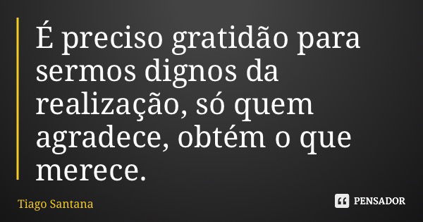 É preciso gratidão para sermos dignos da realização, só quem agradece, obtém o que merece.... Frase de Tiago Santana.