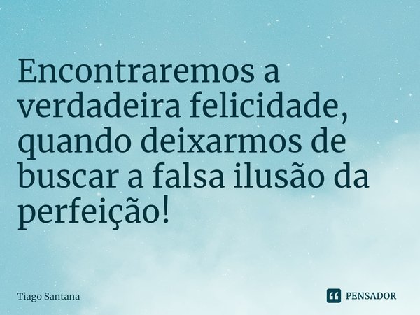 ⁠Encontraremos a verdadeira felicidade, quando deixarmos de buscar a falsa ilusão da perfeição!... Frase de Tiago Santana.