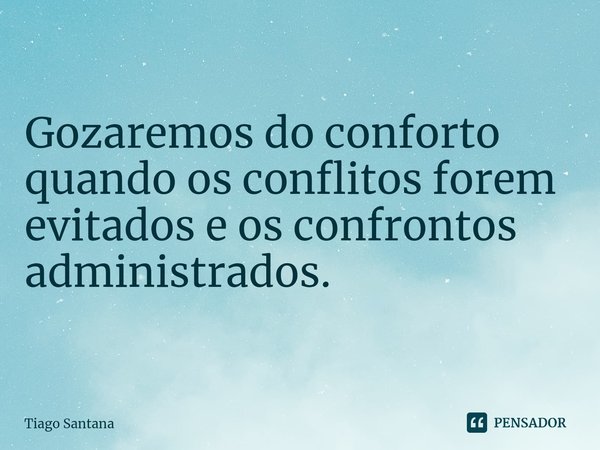 ⁠Gozaremos do conforto quando os conflitos forem evitados e os confrontos administrados.... Frase de Tiago Santana.