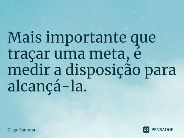 ⁠Mais importante que traçar uma meta, é medir a disposição para alcançá-la.... Frase de Tiago Santana.