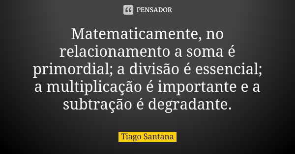 Matematicamente, no relacionamento a soma é primordial; a divisão é essencial; a multiplicação é importante e a subtração é degradante.... Frase de Tiago Santana.