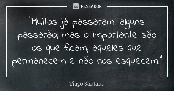 “Muitos já passaram, alguns passarão; mas o importante são os que ficam, aqueles que permanecem e não nos esquecem!"... Frase de Tiago Santana.