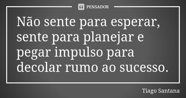 Não sente para esperar, sente para planejar e pegar impulso para decolar rumo ao sucesso.... Frase de Tiago Santana.