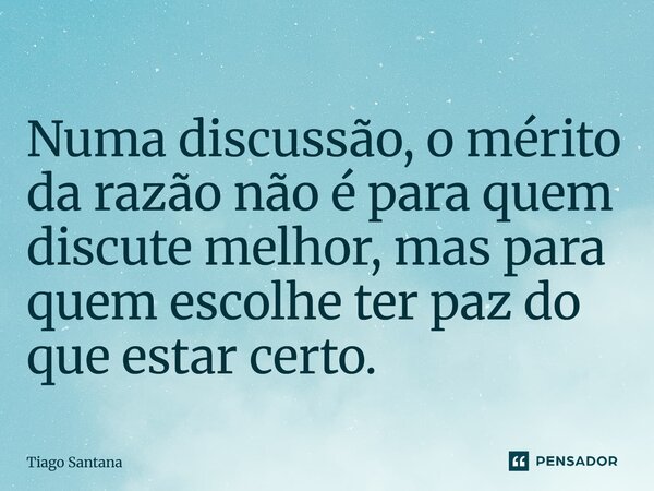 Numa discussão, o mérito da razão não é para quem discute melhor, mas para quem escolhe ter paz do que estar certo.... Frase de Tiago Santana.