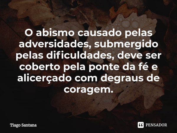 ⁠O abismo causado pelas adversidades, submergido pelas dificuldades, deve ser coberto pela ponte da fé e alicerçado com degraus de coragem.... Frase de Tiago Santana.