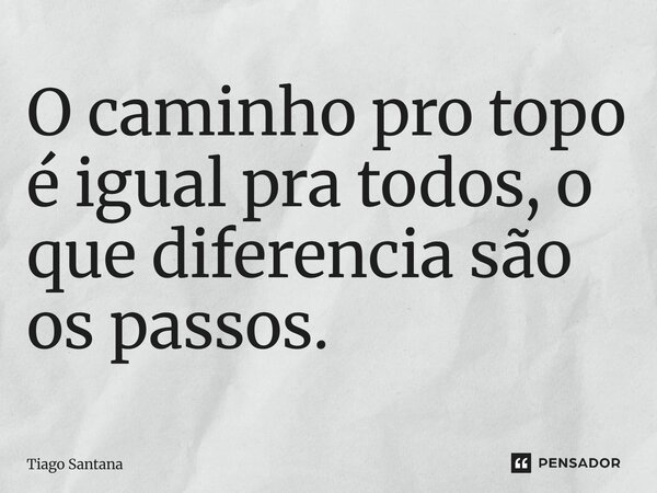 O caminho pro topo é igual pra todos, o que diferencia são os passos.... Frase de Tiago Santana.