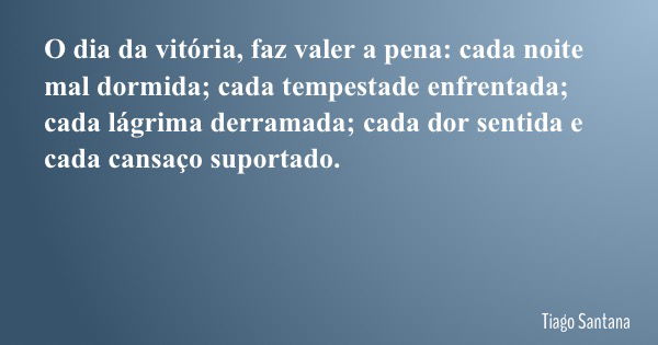 O dia da vitória, faz valer a pena: cada noite mal dormida; cada tempestade enfrentada; cada lágrima derramada; cada dor sentida e cada cansaço suportado.... Frase de Tiago Santana.