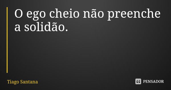 O ego cheio não preenche a solidão.... Frase de Tiago Santana.