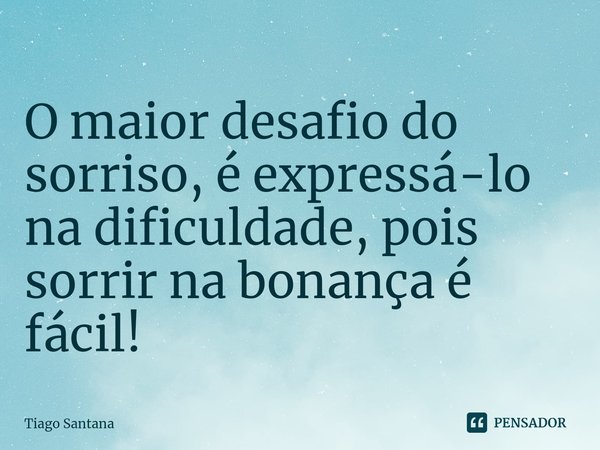 ⁠O maior desafio do sorriso, é expressá-lo na dificuldade, pois sorrir na bonança é fácil!... Frase de Tiago Santana.