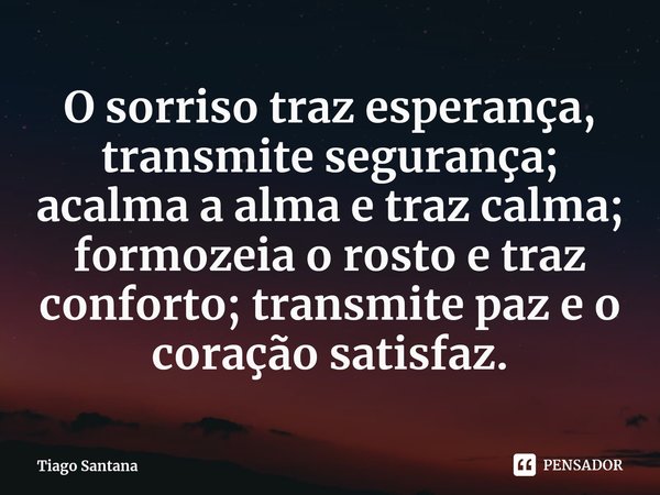 ⁠O sorriso traz esperança, transmite segurança; acalma a alma e traz calma; formozeia o rosto e traz conforto; transmite paz e o coração satisfaz.... Frase de Tiago Santana.