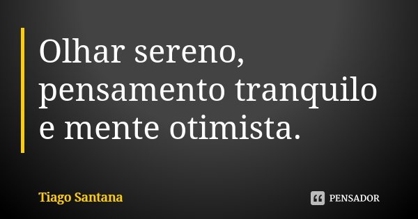 Olhar sereno, pensamento tranquilo e mente otimista.... Frase de Tiago Santana.