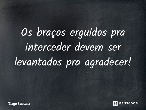 Os braços erguidos pra interceder devem ser levantados pra agradecer!... Frase de Tiago Santana.