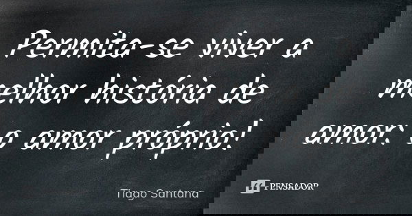 Permita-se viver a melhor história de amor: o amor próprio!... Frase de Tiago Santana.