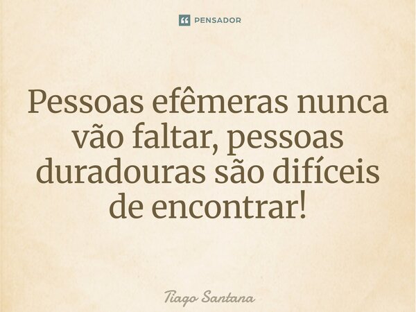 Pessoas efêmeras nunca vão faltar, pessoas duradouras são difíceis de encontrar!... Frase de Tiago Santana.