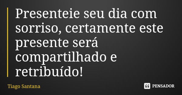 Presenteie seu dia com sorriso, certamente este presente será compartilhado e retribuído!... Frase de Tiago Santana.