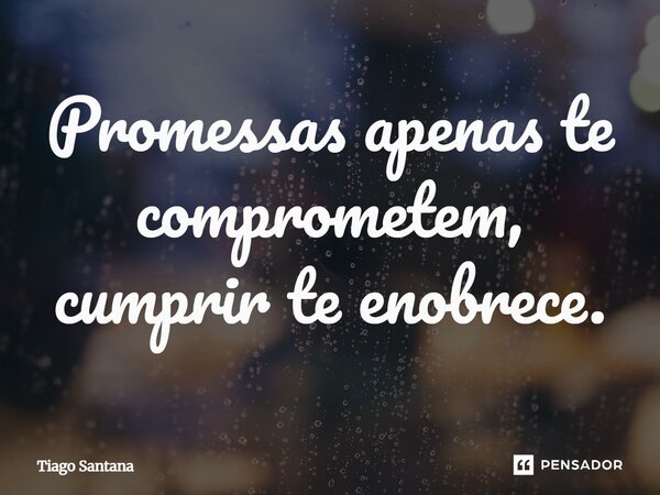 Promessas apenas te comprometem, cumprir te enobrece.... Frase de Tiago Santana.