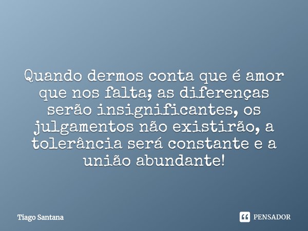 ⁠Quando dermos conta que é amor que nos falta; as diferenças serão insignificantes, os julgamentos não existirão, a tolerância será constante e a união abundant... Frase de Tiago Santana.