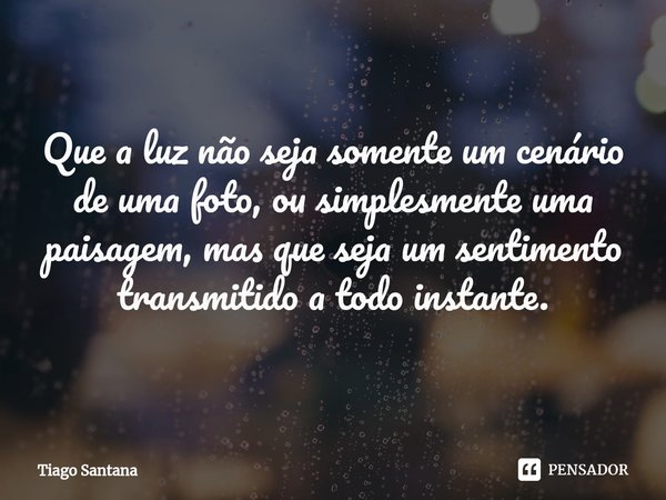 ⁠Que a luz não seja somente um cenário de uma foto, ou simplesmente uma paisagem, mas que seja um sentimento transmitido a todo instante.... Frase de Tiago Santana.