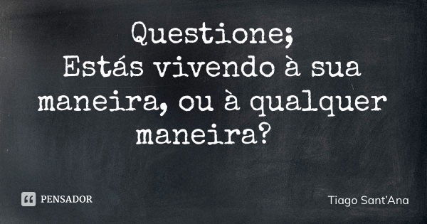 Questione; Estás vivendo à sua maneira, ou à qualquer maneira?... Frase de Tiago SantAna.