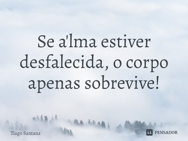 Se a'lma estiver desfalecida, o corpo apenas sobrevive!⁠... Frase de Tiago Santana.