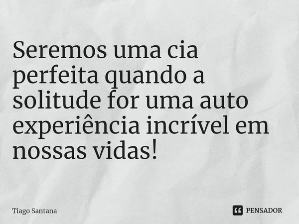 ⁠Seremos uma cia perfeita quando a solitude for uma auto experiência incrível em nossas vidas!... Frase de Tiago Santana.
