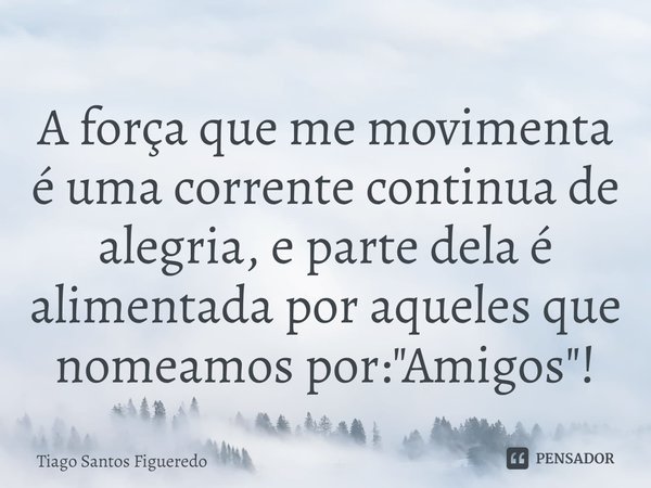 ⁠A força que me movimenta é uma corrente continua de alegria, e parte dela é alimentada por aqueles que nomeamos por: "Amigos"!... Frase de Tiago Santos Figueredo.