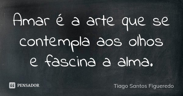 Amar é a arte que se contempla aos olhos e fascina a alma.... Frase de Tiago Santos Figueredo.