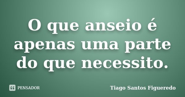 O que anseio é apenas uma parte do que necessito.... Frase de Tiago Santos Figueredo.