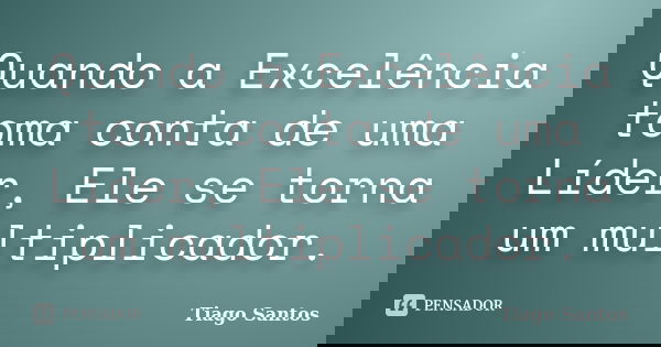 Quando a Excelência toma conta de uma Líder, Ele se torna um multiplicador.... Frase de Tiago santos.