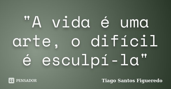 "A vida é uma arte, o difícil é esculpí-la"... Frase de Tiago Santos Figueredo.