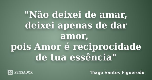 "Não deixei de amar, deixei apenas de dar amor, pois Amor é reciprocidade de tua essência"... Frase de Tiago Santos Figueredo.