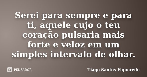 Serei para sempre e para ti, aquele cujo o teu coração pulsaria mais forte e veloz em um simples intervalo de olhar.... Frase de Tiago Santos Figueredo.