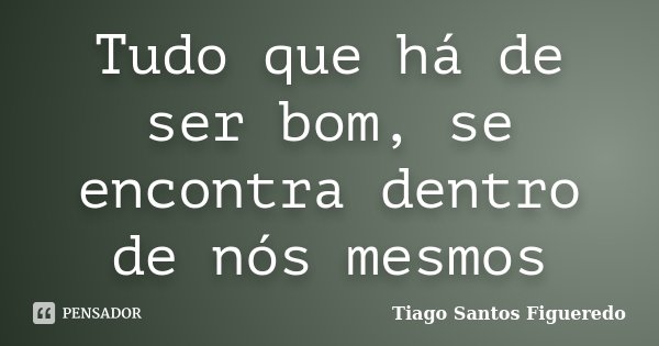 Tudo que há de ser bom, se encontra dentro de nós mesmos... Frase de Tiago Santos Figueredo.