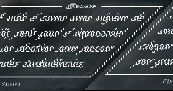 A vida é como uma viajem de avião, pelo qual é impossível chegar ao destino sem passar por grandes turbulências.... Frase de Tiago Saraiva.
