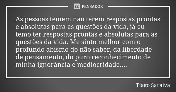 As pessoas temem não terem respostas prontas e absolutas para as questões da vida, já eu temo ter respostas prontas e absolutas para as questões da vida. Me sin... Frase de Tiago Saraiva.