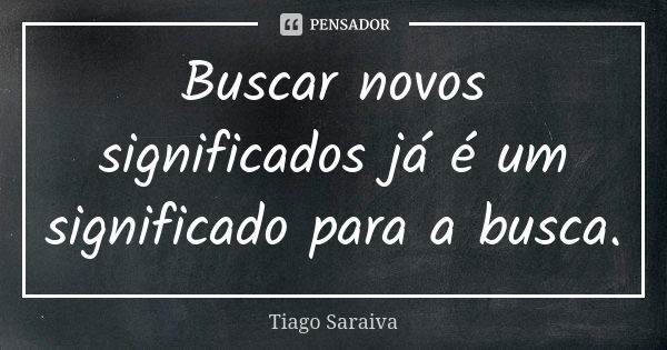 Buscar novos significados já é um significado para a busca.... Frase de Tiago Saraiva.