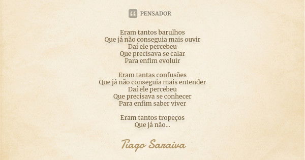 Eram tantos barulhos Que já não conseguia mais ouvir Daí ele percebeu Que precisava se calar Para enfim evoluir Eram tantas confusões Que já não conseguia mais ... Frase de Tiago Saraiva.