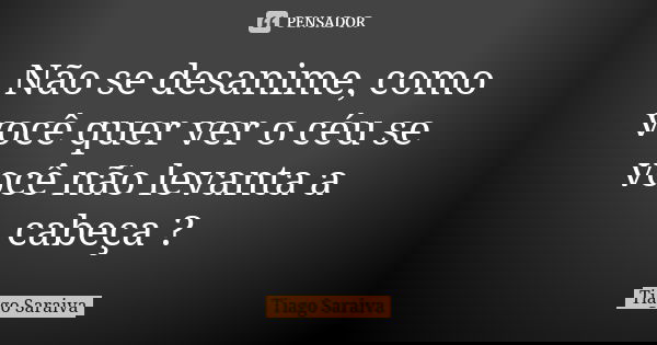 Não se desanime, como você quer ver o céu se você não levanta a cabeça ?... Frase de Tiago Saraiva.