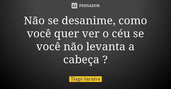 Não se desanime, como você quer ver o céu se você não levanta a cabeça ?... Frase de Tiago Saraiva.