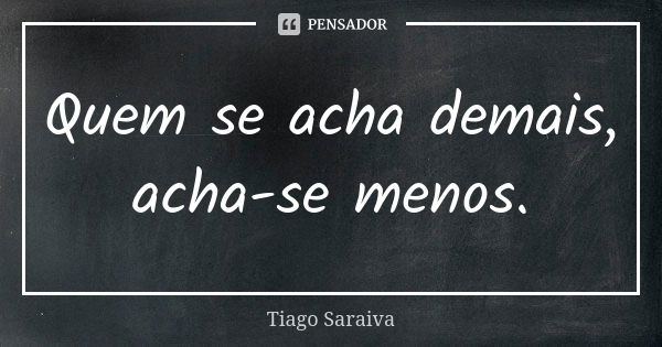 Quem se acha demais, acha-se menos.... Frase de Tiago Saraiva.