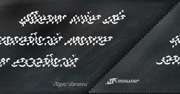 Quem vive de aparência morre sem essência.... Frase de Tiago Saraiva.