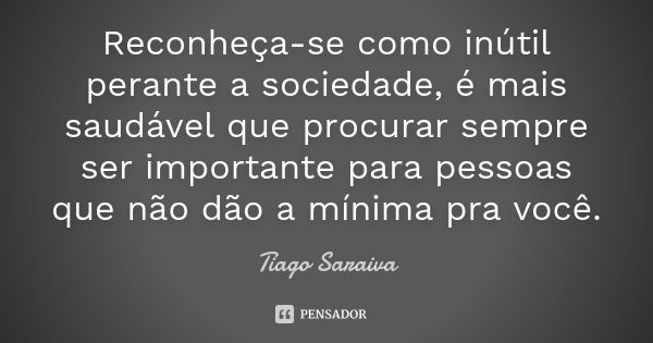 Reconheça-se como inútil perante a sociedade, é mais saudável que procurar sempre ser importante para pessoas que não dão a mínima pra você.... Frase de Tiago Saraiva.