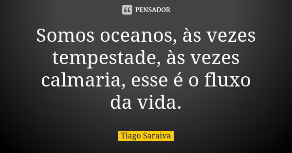 Somos oceanos, às vezes tempestade, às vezes calmaria, esse é o fluxo da vida.... Frase de Tiago Saraiva.