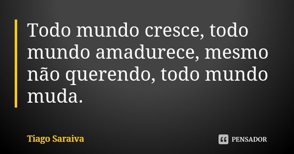 Todo mundo cresce, todo mundo amadurece, mesmo não querendo, todo mundo muda.... Frase de Tiago Saraiva.