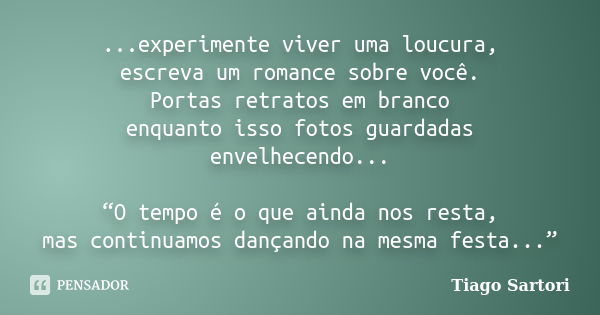 ...experimente viver uma loucura, escreva um romance sobre você. Portas retratos em branco enquanto isso fotos guardadas envelhecendo... “O tempo é o que ainda ... Frase de Tiago Sartori.