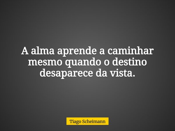 A alma aprende a caminhar mesmo quando o destino desaparece da vista.... Frase de Tiago Scheimann.