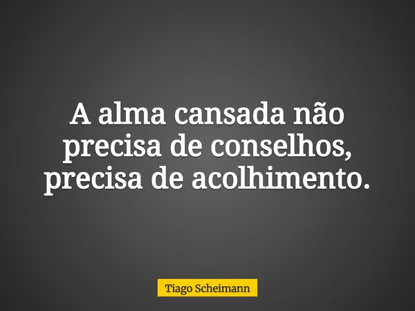 A alma cansada não precisa de conselhos, precisa de acolhimento.... Frase de Tiago Scheimann.