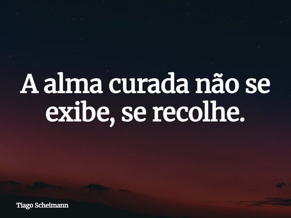 A alma curada não se exibe, se recolhe.... Frase de Tiago Scheimann.